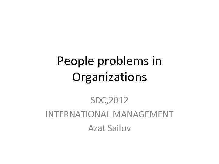 People problems in Organizations SDC, 2012 INTERNATIONAL MANAGEMENT Azat Sailov 