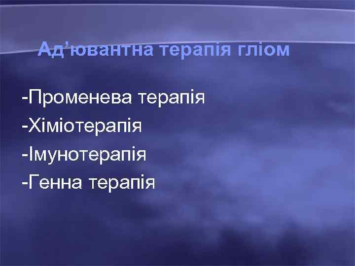 Ад’ювантна терапія гліом -Променева терапія -Хіміотерапія -Імунотерапія -Генна терапія 