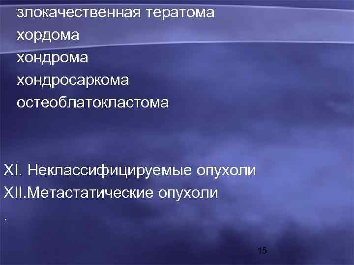 злокачественная тератома хордома хондросаркома остеоблатокластома XI. Неклассифицируемые опухоли XII. Метастатические опухоли. 15 