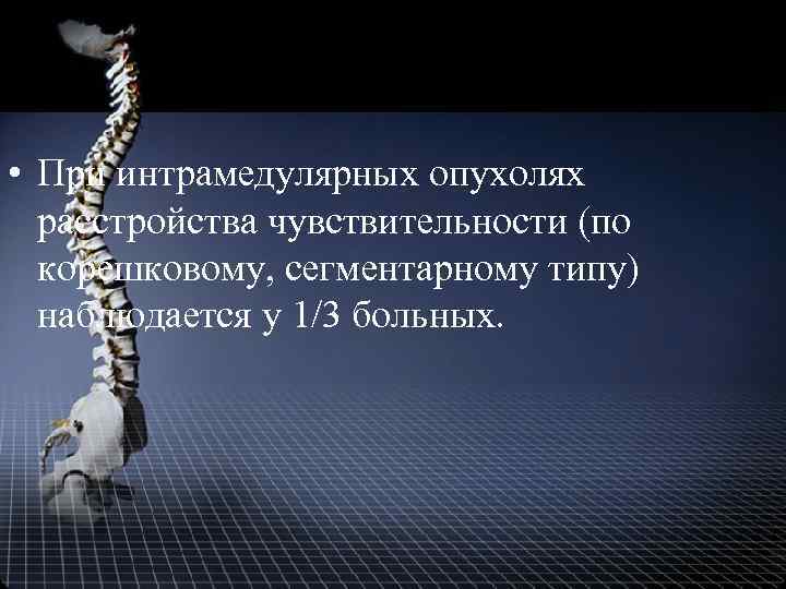  • При интрамедулярных опухолях расстройства чувствительности (по корешковому, сегментарному типу) наблюдается у 1/3