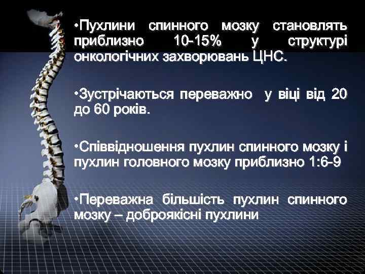  • Пухлини спинного мозку становлять приблизно 10 -15% у структурі онкологічних захворювань ЦНС.