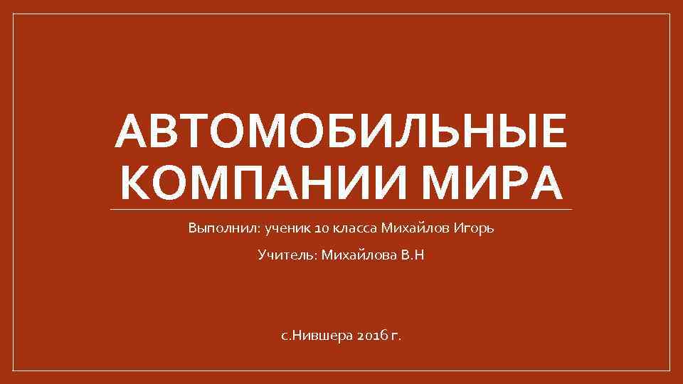 АВТОМОБИЛЬНЫЕ КОМПАНИИ МИРА Выполнил: ученик 10 класса Михайлов Игорь Учитель: Михайлова В. Н с.