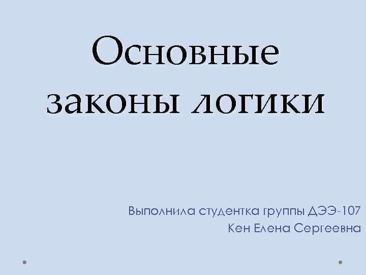 Основные законы логики Выполнила студентка группы ДЭЭ-107 Кен Елена Сергеевна 