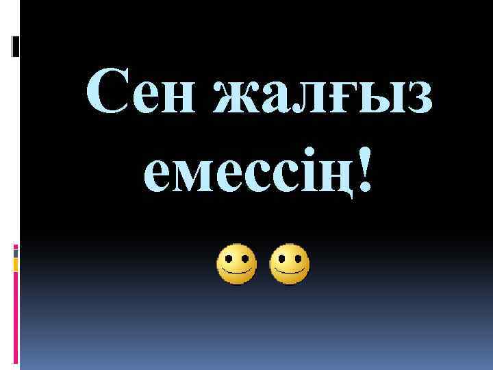 Сен жалғыз емессің! 