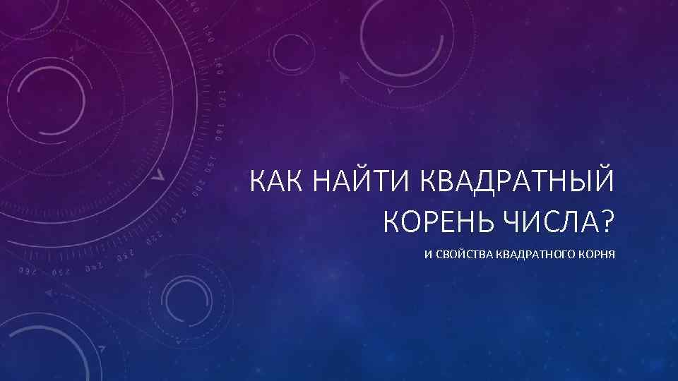 КАК НАЙТИ КВАДРАТНЫЙ КОРЕНЬ ЧИСЛА? И СВОЙСТВА КВАДРАТНОГО КОРНЯ 