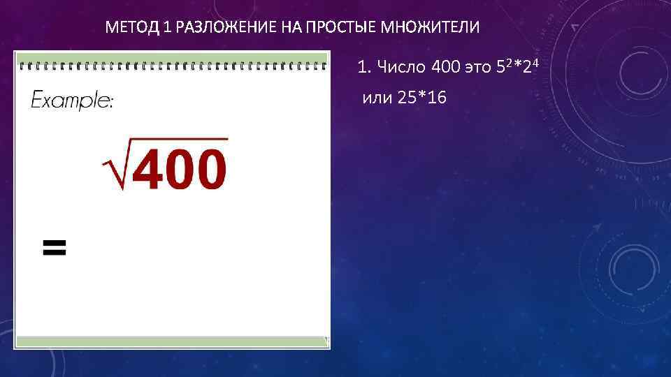 МЕТОД 1 РАЗЛОЖЕНИЕ НА ПРОСТЫЕ МНОЖИТЕЛИ 1. Число 400 это 52*24 или 25*16 