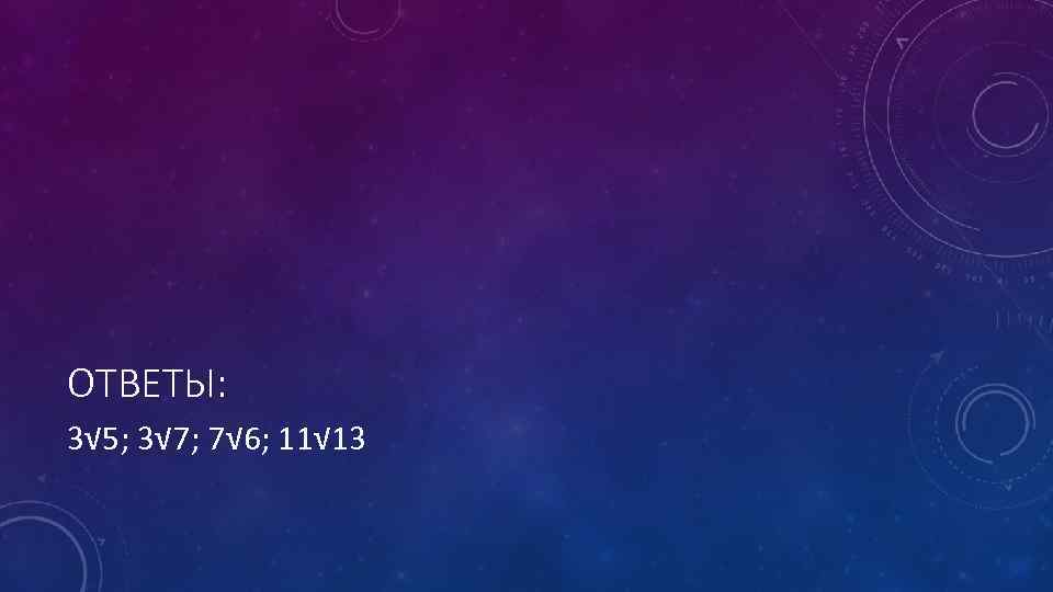 ОТВЕТЫ: 3√ 5; 3√ 7; 7√ 6; 11√ 13 