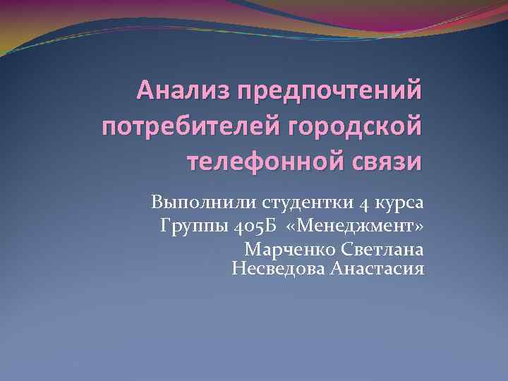 Анализ предпочтений потребителей городской телефонной связи Выполнили студентки 4 курса Группы 405 Б «Менеджмент»