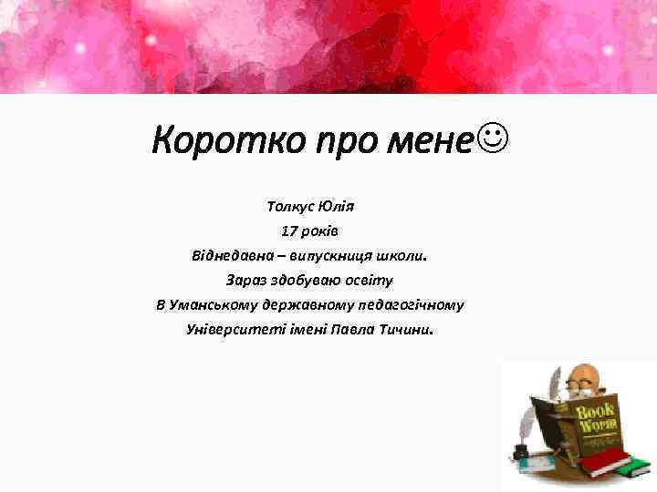 Коротко про мене Толкус Юлія 17 років Віднедавна – випускниця школи. Зараз здобуваю освіту