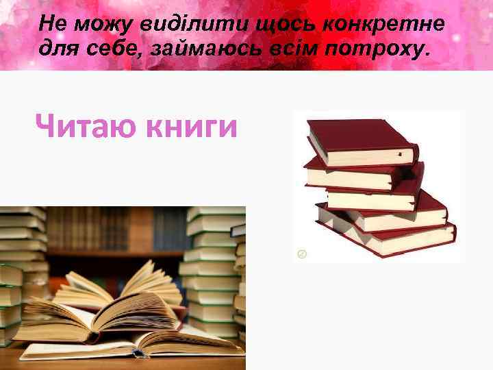 Не можу виділити щось конкретне для себе, займаюсь всім потроху. Читаю книги 