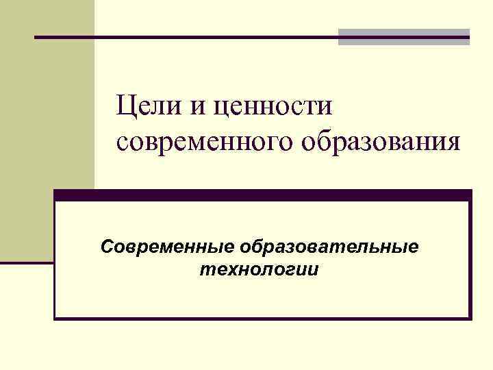 Цели и ценности современного образования Современные образовательные технологии 