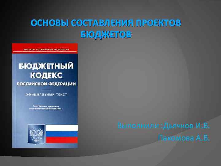 ОСНОВЫ СОСТАВЛЕНИЯ ПРОЕКТОВ БЮДЖЕТОВ Выполнили : Дьячков И. В. Пахомова А. В. 