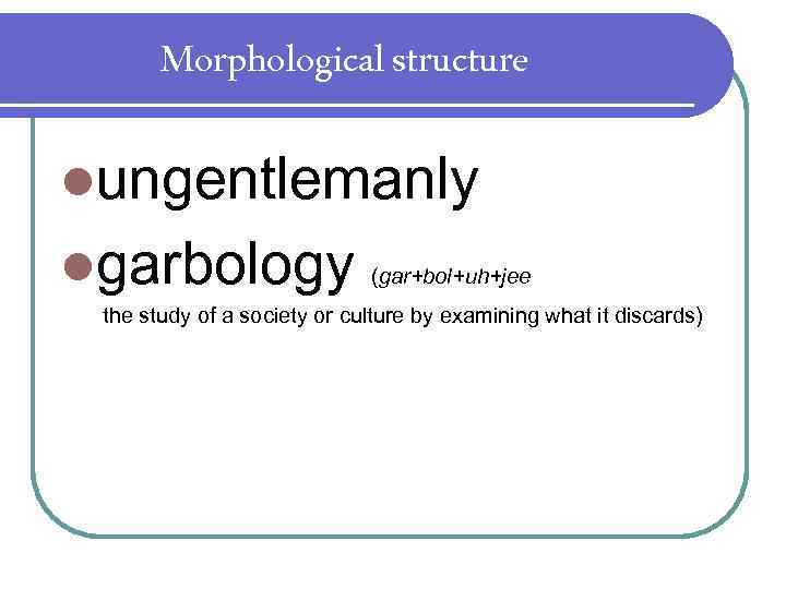 Morphological structure lungentlemanly lgarbology (gar+bol+uh+jee the study of a society or culture by examining