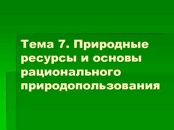 Тема 7. Природные ресурсы и основы рационального природопользования 