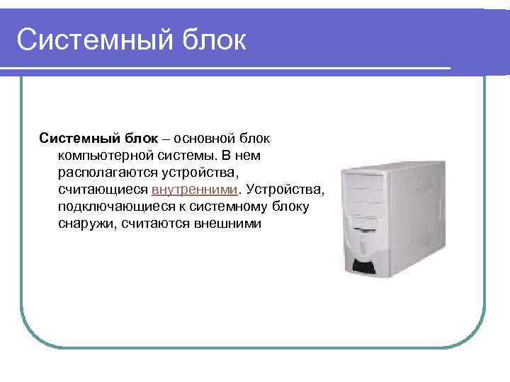 Системный блок – основной блок компьютерной системы. В нем располагаются устройства, считающиеся внутренними. Устройства,