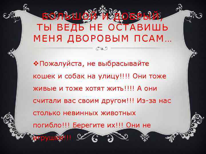 БОЛЬШОЙ И ДОБРЫЙ, ТЫ ВЕДЬ НЕ ОСТАВИШЬ МЕНЯ ДВОРОВЫМ ПСАМ… v. Пожалуйста, не выбрасывайте