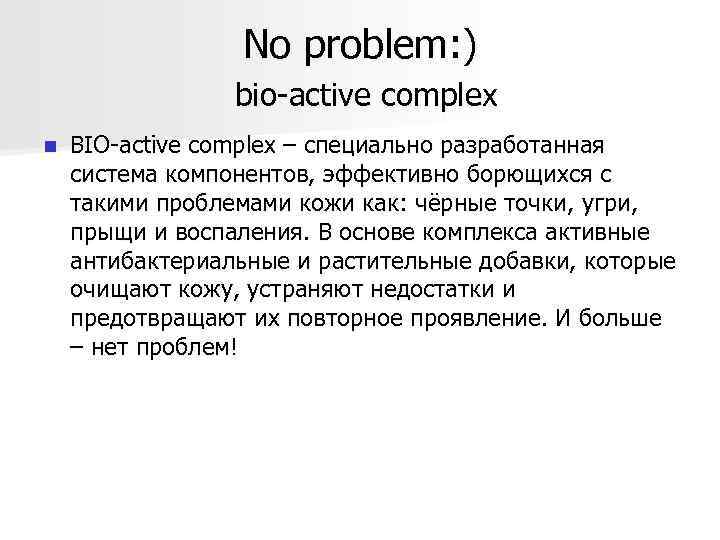 No problem: ) bio-active complex n BIO-active complex – специально разработанная система компонентов, эффективно