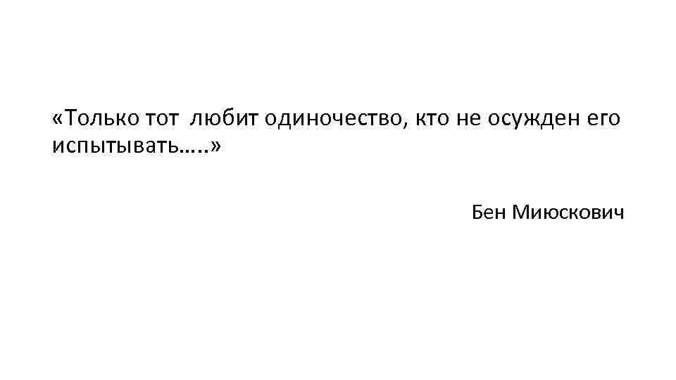  «Только тот любит одиночество, кто не осужден его испытывать…. . » Бен Миюскович