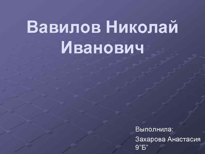 Вавилов Николай Иванович Выполнила: Захарова Анастасия 9 ”Б ” 