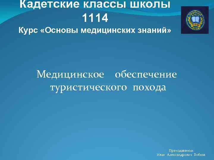 Кадетские классы школы 1114 Курс «Основы медицинских знаний» Медицинское обеспечение туристического похода Преподаватель Иван