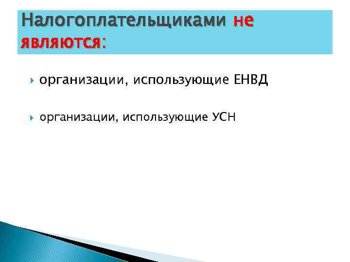 Налогоплательщиками не являются: организации, использующие ЕНВД организации, использующие УСН 