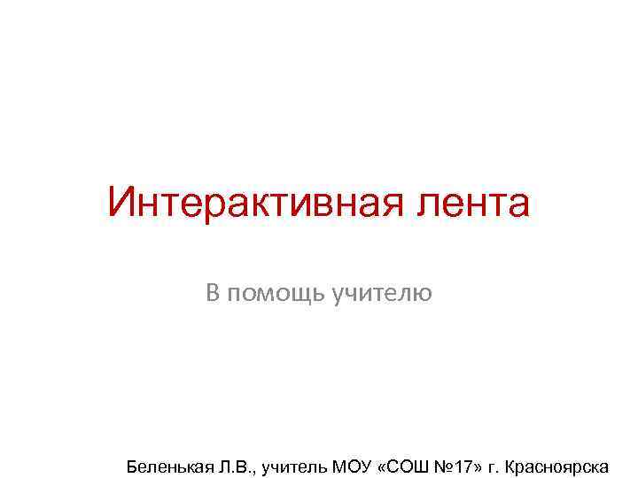 Интерактивная лента В помощь учителю Беленькая Л. В. , учитель МОУ «СОШ № 17»