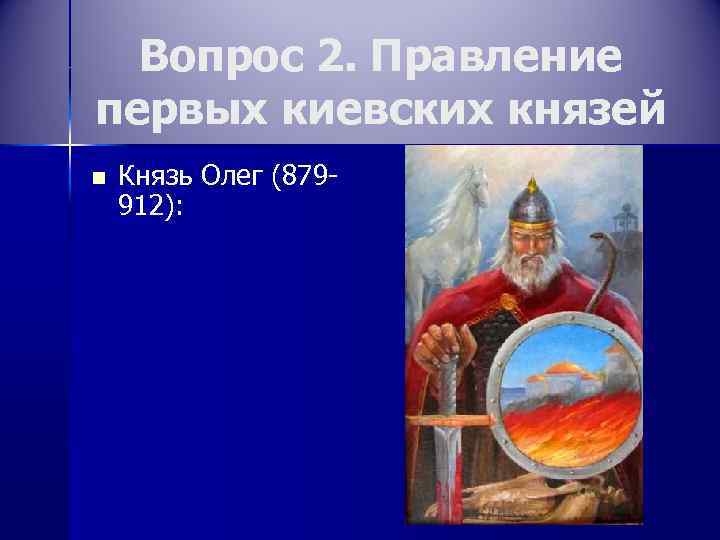 Вопрос 2. Правление первых киевских князей n Князь Олег (879912): 