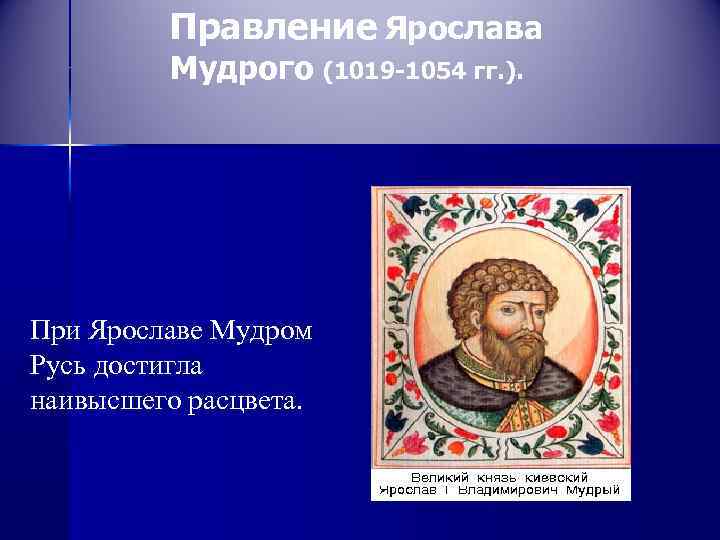 Правление Ярослава Мудрого (1019 -1054 гг. ). При Ярославе Мудром Русь достигла наивысшего расцвета.