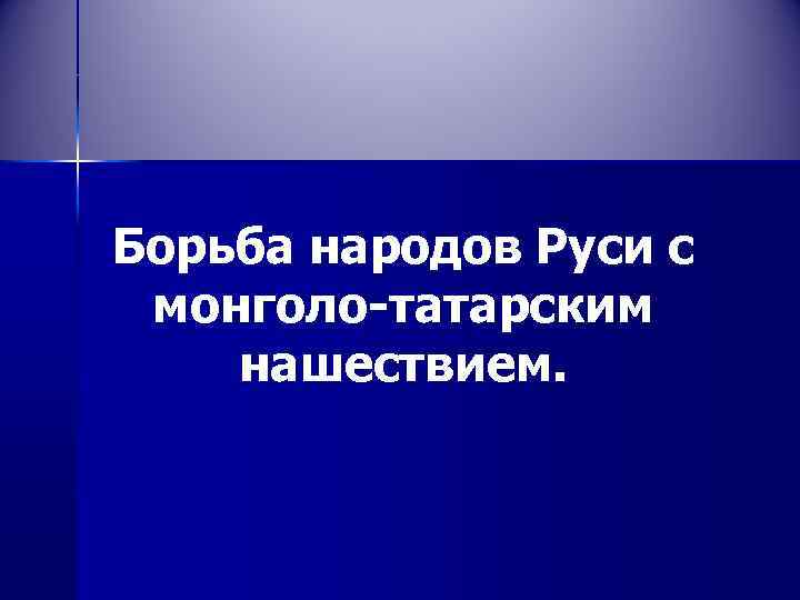 Борьба народов Руси с монголо-татарским нашествием. 
