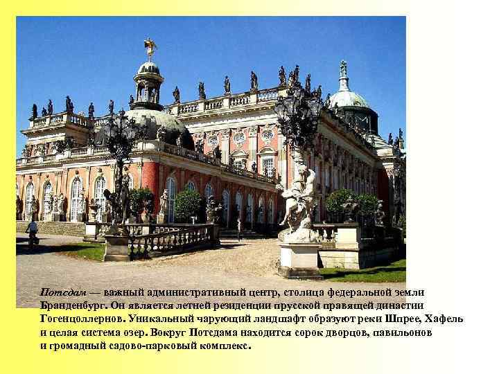 Потсдам — важный административный центр, столица федеральной земли Бранденбург. Он является летней резиденции прусской