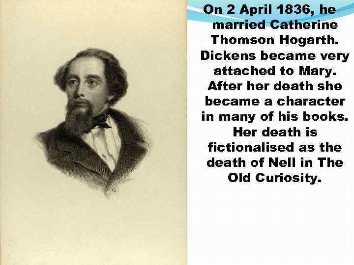 On 2 April 1836, he married Catherine Thomson Hogarth. Dickens became very attached to