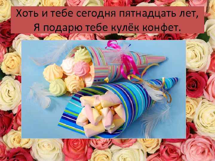 Хоть и тебе сегодня пятнадцать лет, Я подарю тебе кулёк конфет. 
