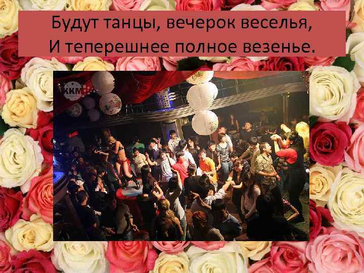 Будут танцы, вечерок веселья, И теперешнее полное везенье. 