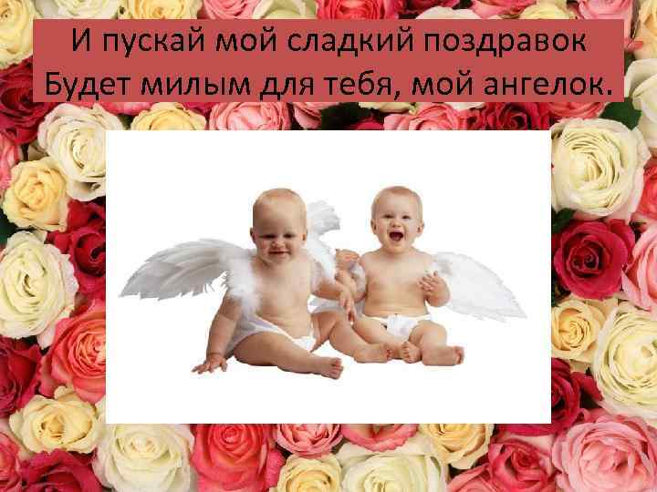 И пускай мой сладкий поздравок Будет милым для тебя, мой ангелок. 
