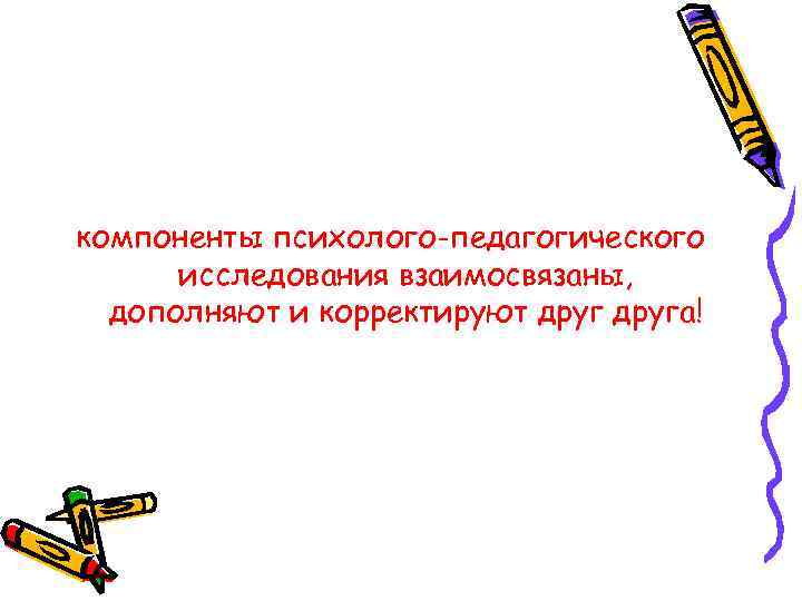 компоненты психолого-педагогического исследования взаимосвязаны, дополняют и корректируют друга! 