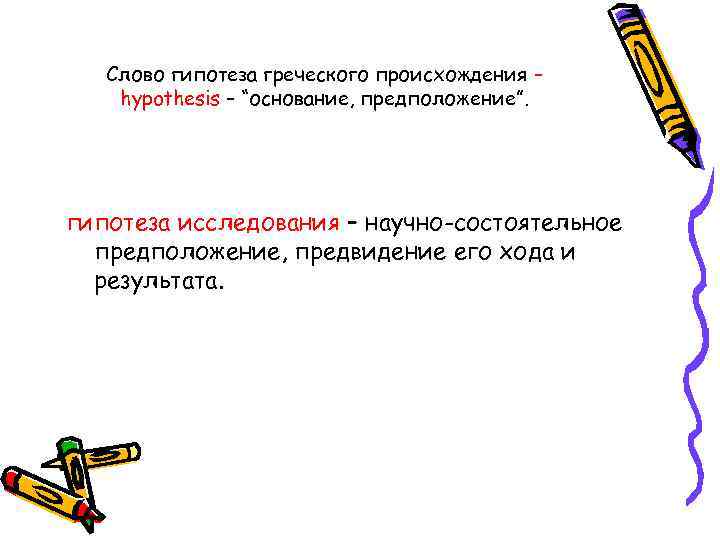 Слово гипотеза греческого происхождения – hypothesis – “основание, предположение”. гипотеза исследования – научно-состоятельное предположение,