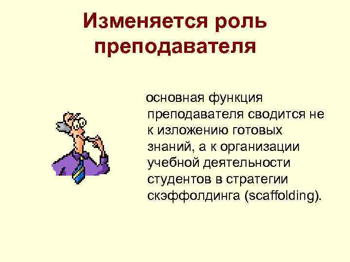 Изменяется роль преподавателя основная функция преподавателя сводится не к изложению готовых знаний, а к