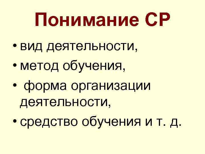 Понимание СР • вид деятельности, • метод обучения, • форма организации деятельности, • средство