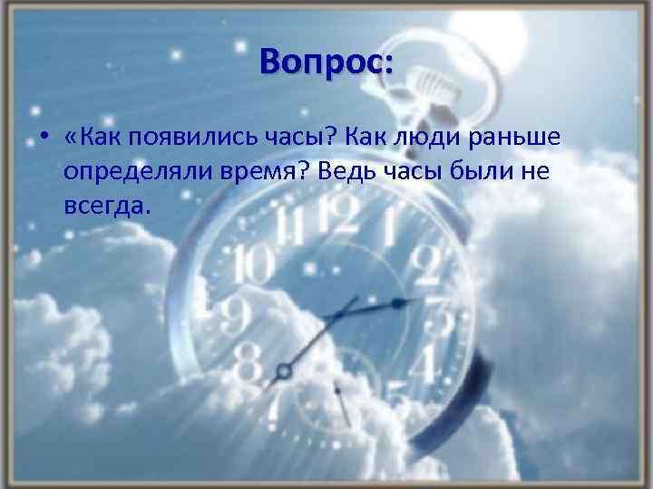 Вопрос: • «Как появились часы? Как люди раньше определяли время? Ведь часы были не