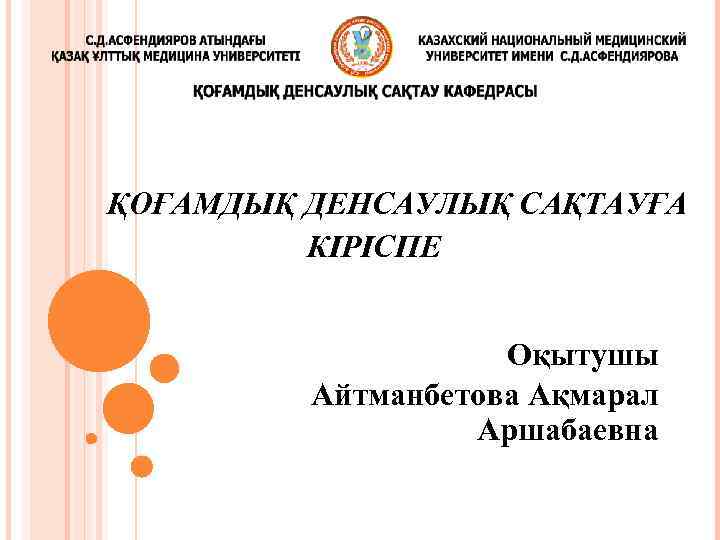 ҚОҒАМДЫҚ ДЕНСАУЛЫҚ САҚТАУҒА КІРІСПЕ Оқытушы Айтманбетова Ақмарал Аршабаевна 