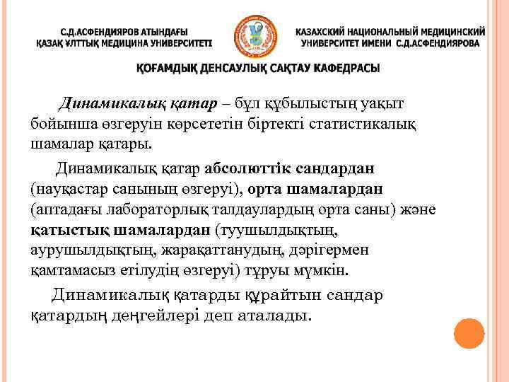  Динамикалық қатар – бұл құбылыстың уақыт бойынша өзгеруін көрсететін біртекті статистикалық шамалар қатары.