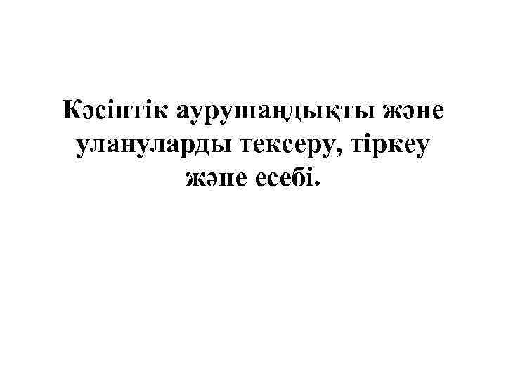 Кәсіптік аурушаңдықты және улануларды тексеру, тіркеу және есебі. 