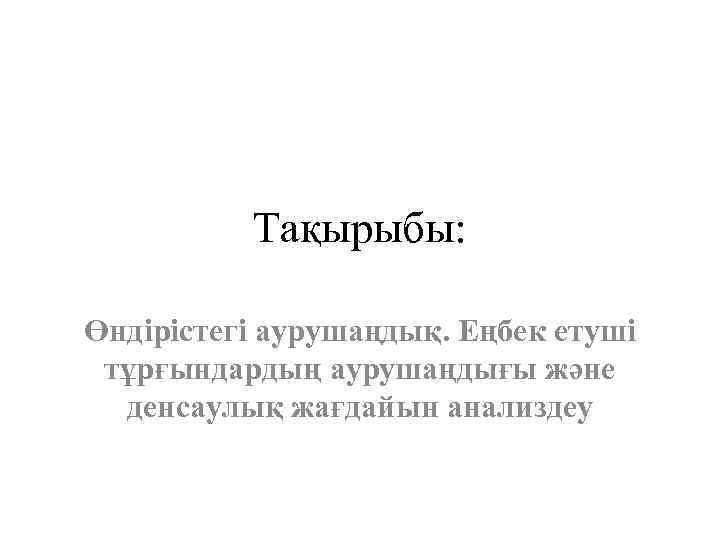 Тақырыбы: Өндірістегі аурушаңдық. Еңбек етуші тұрғындардың аурушаңдығы және денсаулық жағдайын анализдеу 