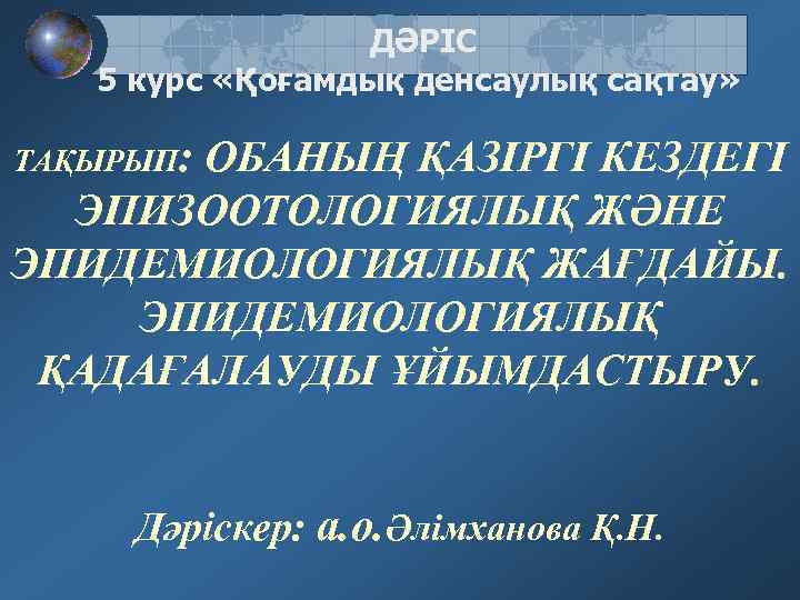 ДӘРІС 5 курс «Қоғамдық денсаулық сақтау» ТАҚЫРЫП: ОБАНЫҢ ҚАЗІРГІ КЕЗДЕГІ ЭПИЗООТОЛОГИЯЛЫҚ ЖӘНЕ ЭПИДЕМИОЛОГИЯЛЫҚ ЖАҒДАЙЫ.