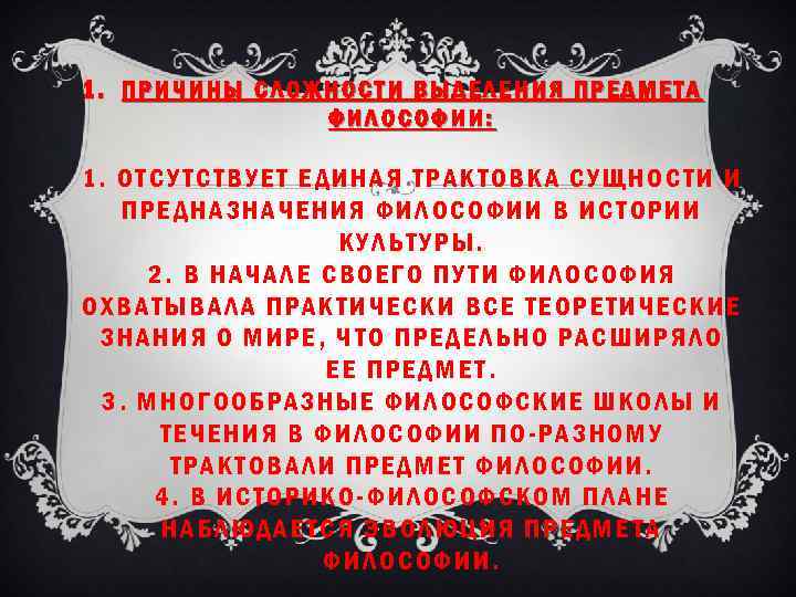 1. ПРИЧИНЫ СЛОЖНОСТИ ВЫДЕЛЕНИЯ ПРЕДМЕТА ФИЛОСОФИИ: 1. ОТСУТСТВУЕТ ЕДИНАЯ ТРАКТОВКА СУЩНОСТИ И ПРЕДНАЗНАЧЕНИЯ ФИЛОСОФИИ