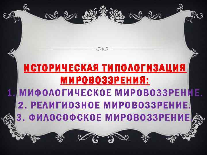 ИСТОРИЧЕСКАЯ ТИПОЛОГИЗАЦИЯ МИРОВОЗЗРЕНИЯ: 1. МИФОЛОГИЧЕСКОЕ МИРОВОЗЗРЕНИЕ. 2. РЕЛИГИОЗНОЕ МИРОВОЗЗРЕНИЕ. 3. ФИЛОСОФСКОЕ МИРОВОЗЗРЕНИЕ. 