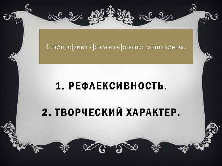 Специфика философского мышления: 1. РЕФЛЕКСИВНОСТЬ. 2. ТВОРЧЕСКИЙ ХАРАКТЕР. 