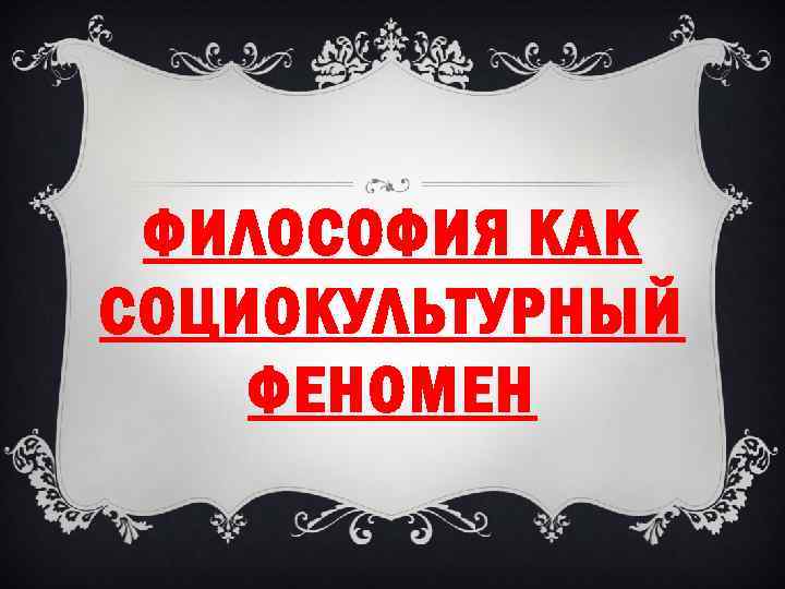 ФИЛОСОФИЯ КАК СОЦИОКУЛЬТУРНЫЙ ФЕНОМЕН 