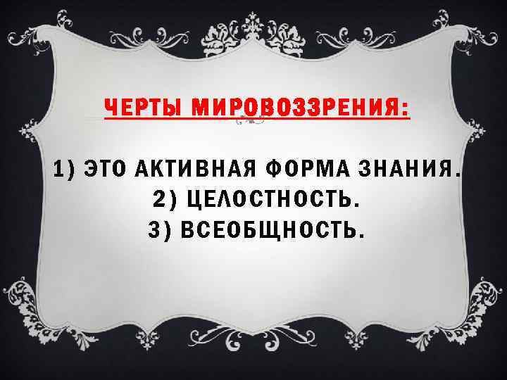ЧЕРТЫ МИРОВОЗЗРЕНИЯ: 1) ЭТО АКТИВНАЯ ФОРМА ЗНАНИЯ. 2) ЦЕЛОСТНОСТЬ. 3) ВСЕОБЩНОСТЬ. 