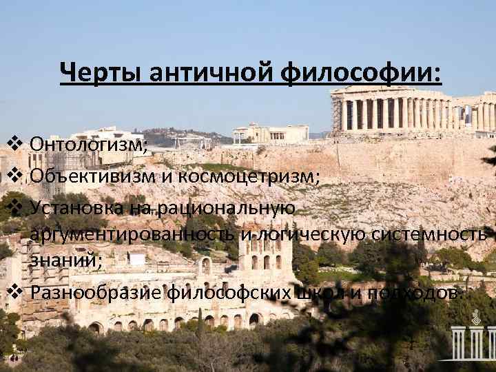 Черты античной философии: v Онтологизм; v Объективизм и космоцетризм; v Установка на рациональную аргументированность